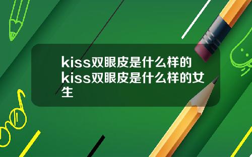 kiss双眼皮是什么样的kiss双眼皮是什么样的女生