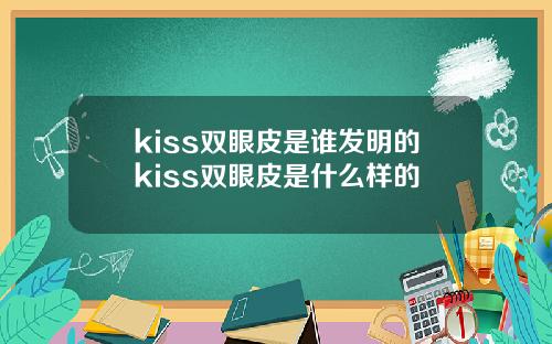 kiss双眼皮是谁发明的kiss双眼皮是什么样的