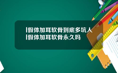 l假体加耳软骨到底多坑人l假体加耳软骨永久吗