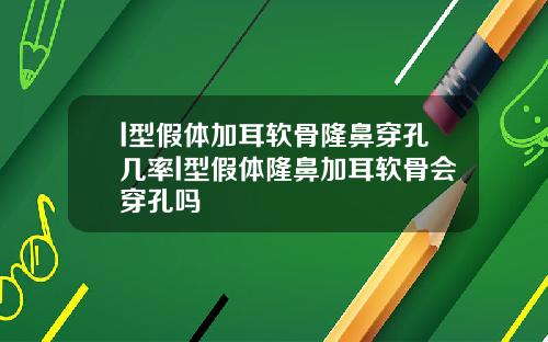 l型假体加耳软骨隆鼻穿孔几率l型假体隆鼻加耳软骨会穿孔吗
