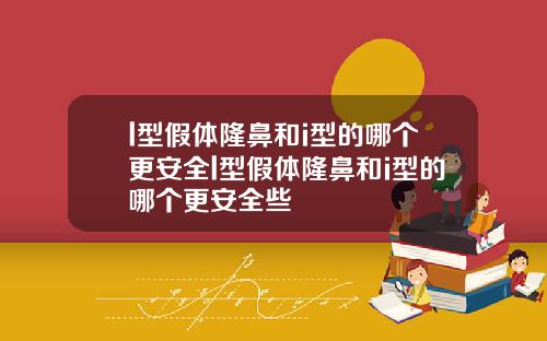 l型假体隆鼻和i型的哪个更安全l型假体隆鼻和i型的哪个更安全些