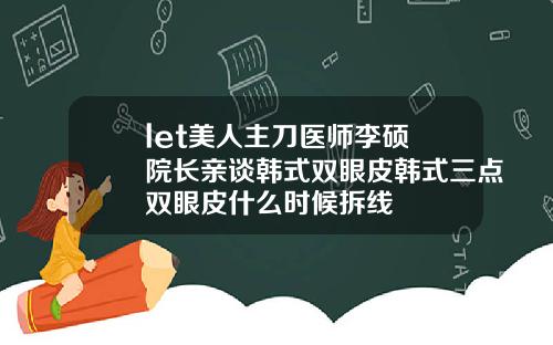 let美人主刀医师李硕埈院长亲谈韩式双眼皮韩式三点双眼皮什么时候拆线