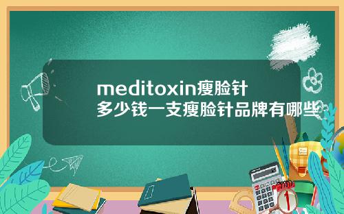 meditoxin瘦脸针多少钱一支瘦脸针品牌有哪些