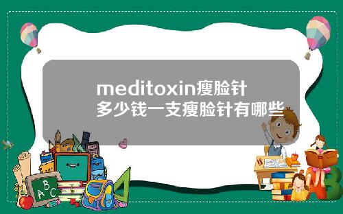 meditoxin瘦脸针多少钱一支瘦脸针有哪些