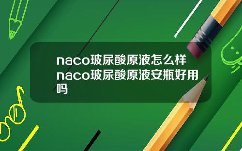 naco玻尿酸原液怎么样naco玻尿酸原液安瓶好用吗