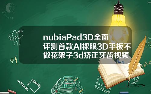 nubiaPad3D全面评测首款AI裸眼3D平板不做花架子3d矫正牙齿视频