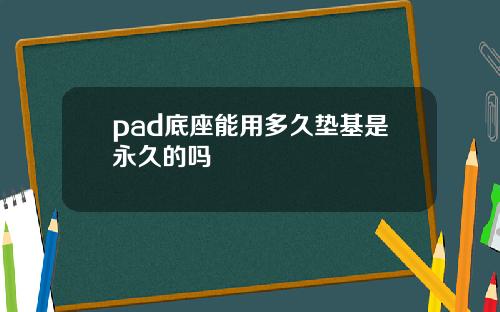 pad底座能用多久垫基是永久的吗