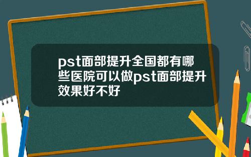 pst面部提升全国都有哪些医院可以做pst面部提升效果好不好