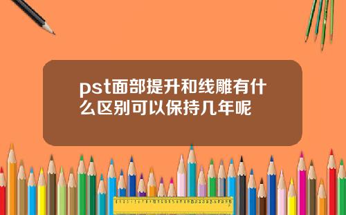 pst面部提升和线雕有什么区别可以保持几年呢