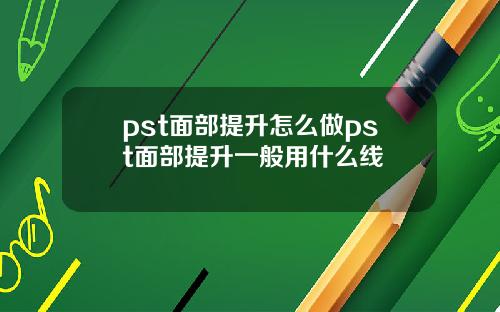 pst面部提升怎么做pst面部提升一般用什么线