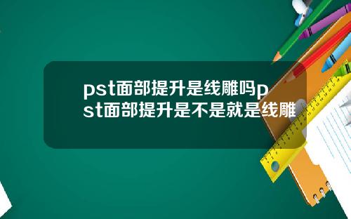 pst面部提升是线雕吗pst面部提升是不是就是线雕