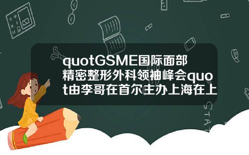 quotGSME国际面部精密整形外科领袖峰会quot由李哥在首尔主办上海在上海举行