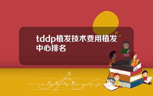 tddp植发技术费用植发中心排名