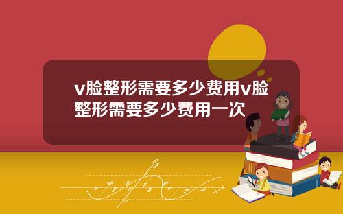 v脸整形需要多少费用v脸整形需要多少费用一次