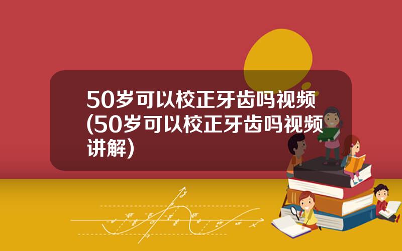 50岁可以校正牙齿吗视频(50岁可以校正牙齿吗视频讲解)