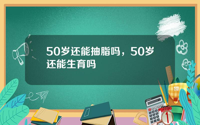 50岁还能抽脂吗，50岁还能生育吗