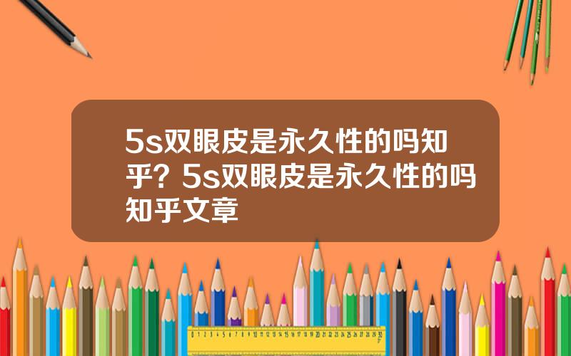5s双眼皮是永久性的吗知乎？5s双眼皮是永久性的吗知乎文章