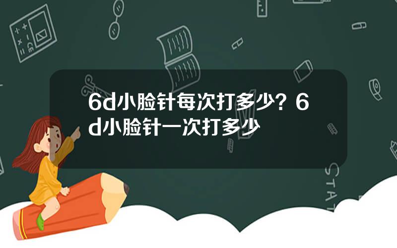 6d小脸针每次打多少？6d小脸针一次打多少