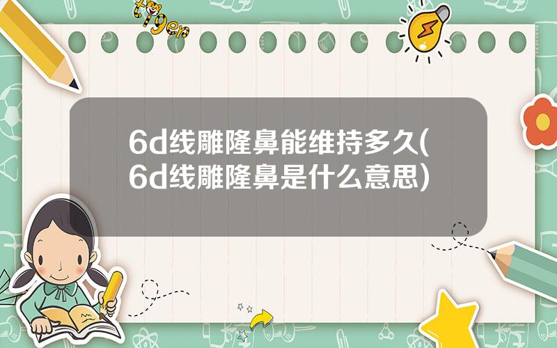 6d线雕隆鼻能维持多久(6d线雕隆鼻是什么意思)