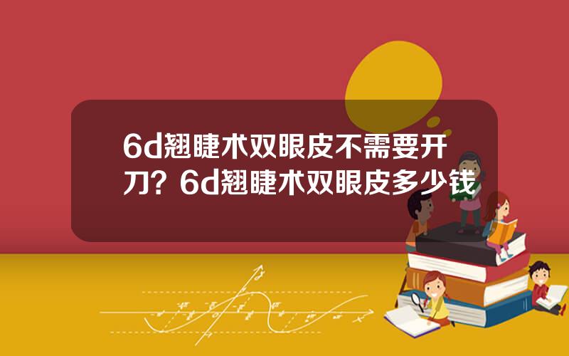 6d翘睫术双眼皮不需要开刀？6d翘睫术双眼皮多少钱