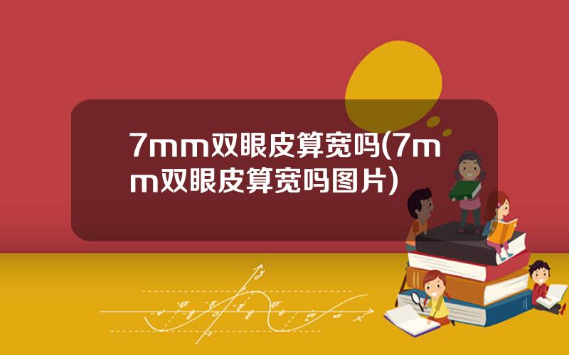 7mm双眼皮算宽吗(7mm双眼皮算宽吗图片)