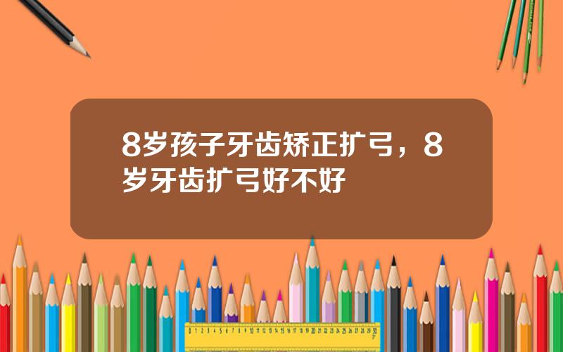 8岁孩子牙齿矫正扩弓，8岁牙齿扩弓好不好
