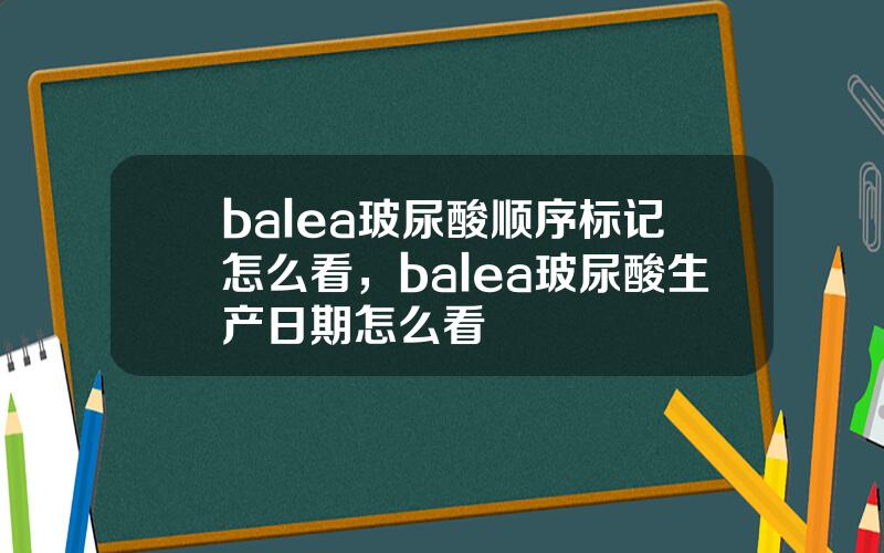 balea玻尿酸顺序标记怎么看，balea玻尿酸生产日期怎么看