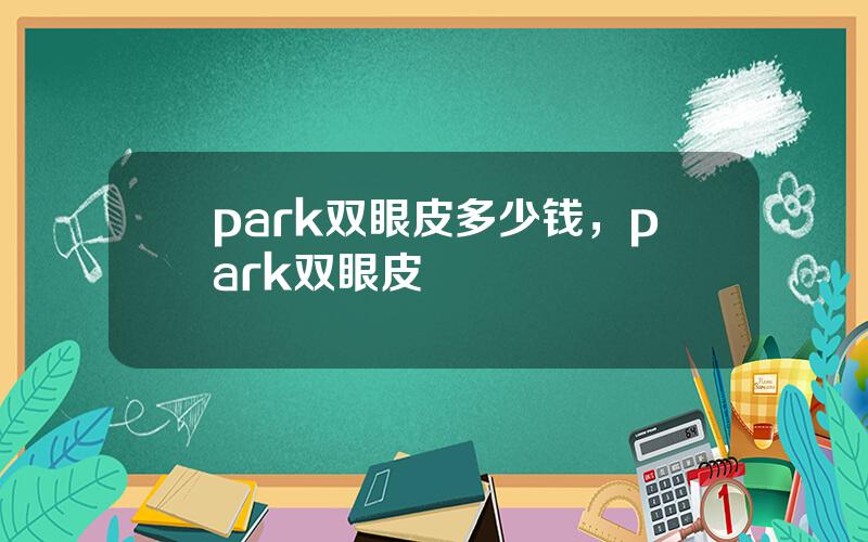 park双眼皮多少钱，park双眼皮