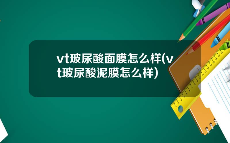 vt玻尿酸面膜怎么样(vt玻尿酸泥膜怎么样)
