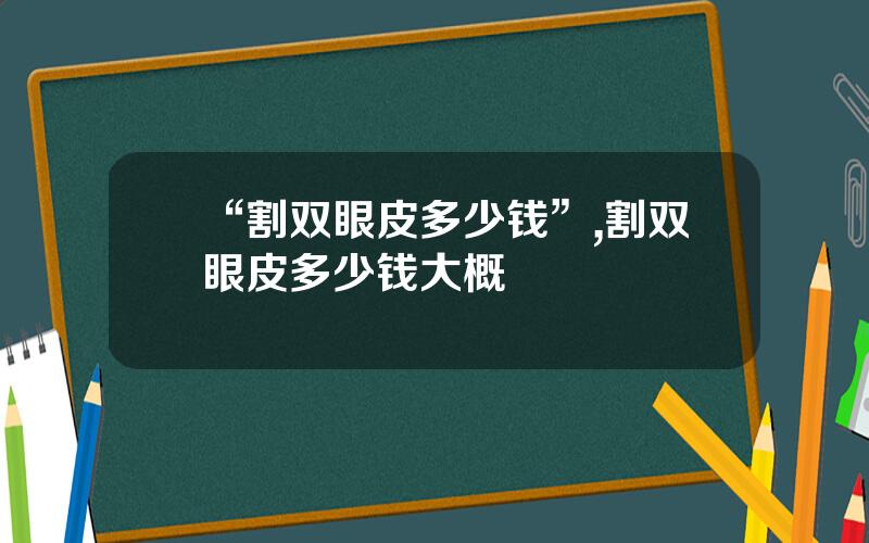 “割双眼皮多少钱”,割双眼皮多少钱大概