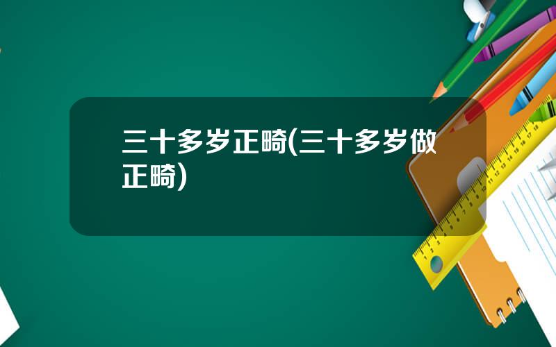 三十多岁正畸(三十多岁做正畸)