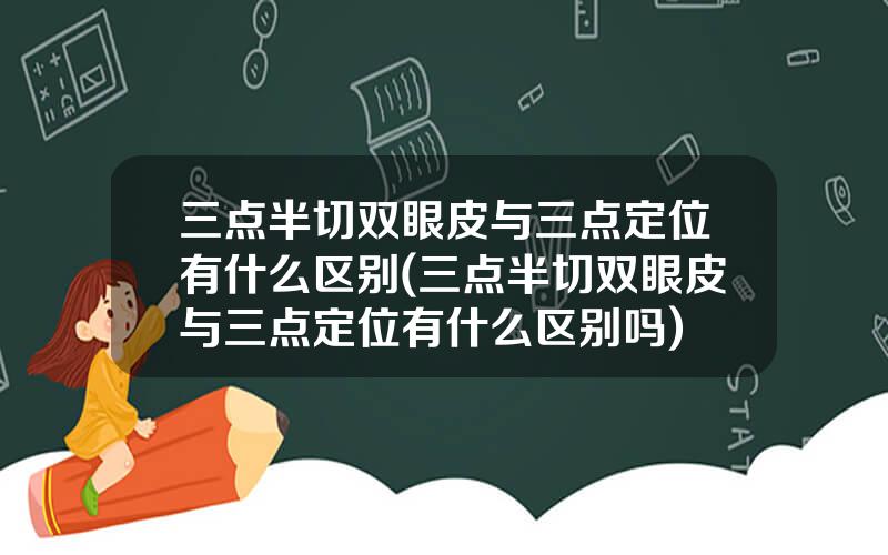 三点半切双眼皮与三点定位有什么区别(三点半切双眼皮与三点定位有什么区别吗)