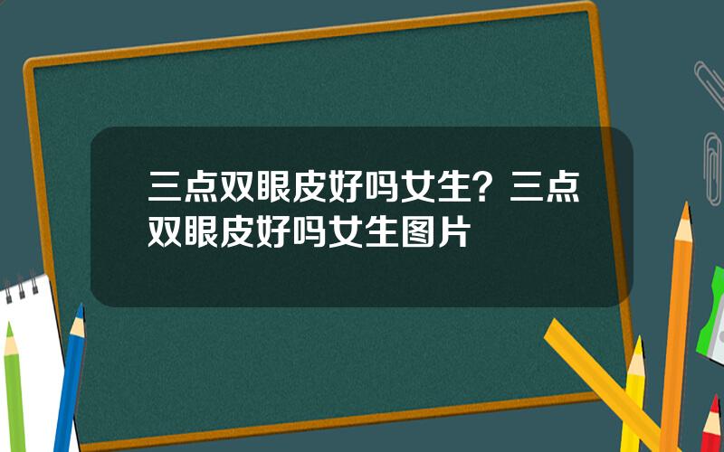 三点双眼皮好吗女生？三点双眼皮好吗女生图片