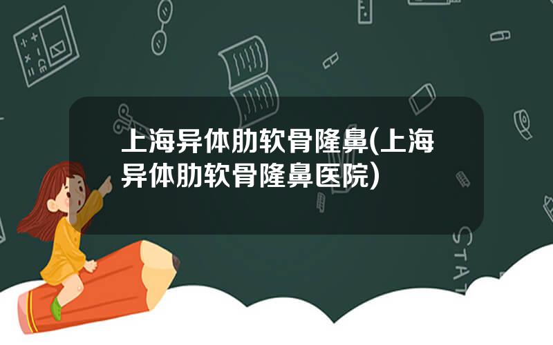 上海异体肋软骨隆鼻(上海异体肋软骨隆鼻医院)