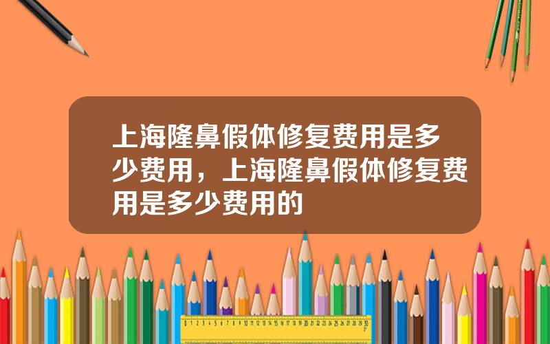 上海隆鼻假体修复费用是多少费用，上海隆鼻假体修复费用是多少费用的