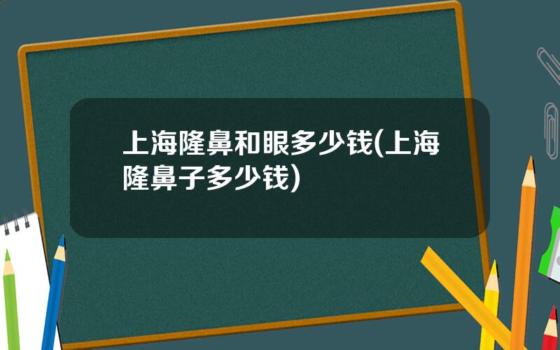 上海隆鼻和眼多少钱(上海隆鼻子多少钱)