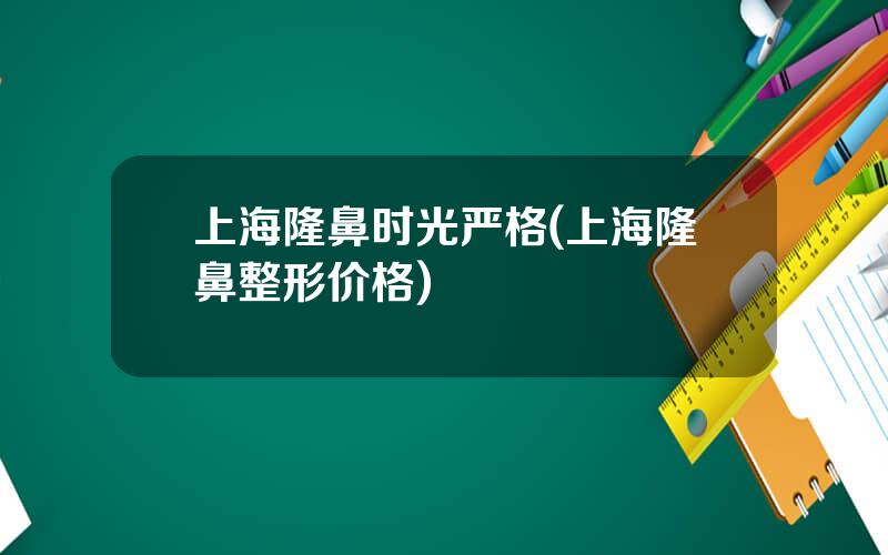 上海隆鼻时光严格(上海隆鼻整形价格)