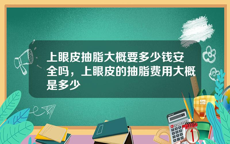 上眼皮抽脂大概要多少钱安全吗，上眼皮的抽脂费用大概是多少