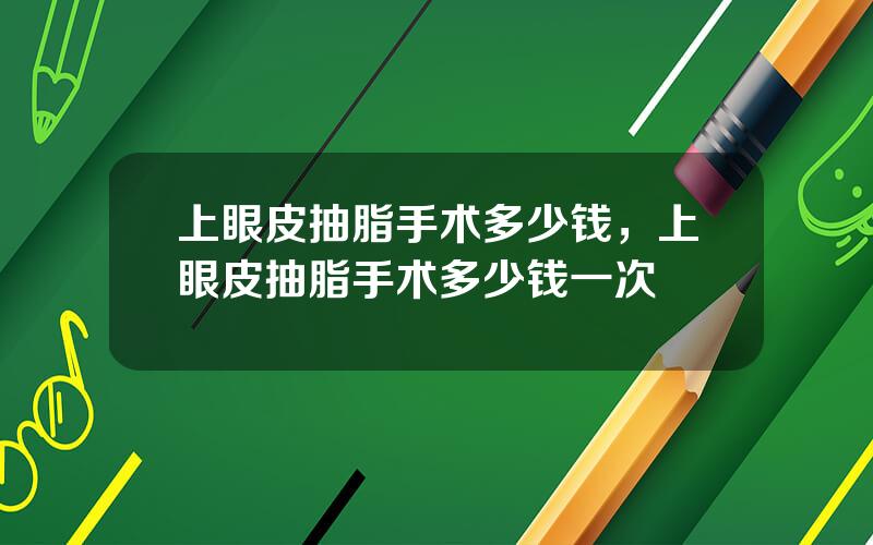 上眼皮抽脂手术多少钱，上眼皮抽脂手术多少钱一次