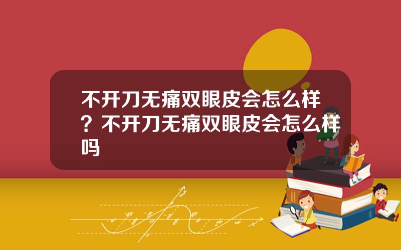 不开刀无痛双眼皮会怎么样？不开刀无痛双眼皮会怎么样吗