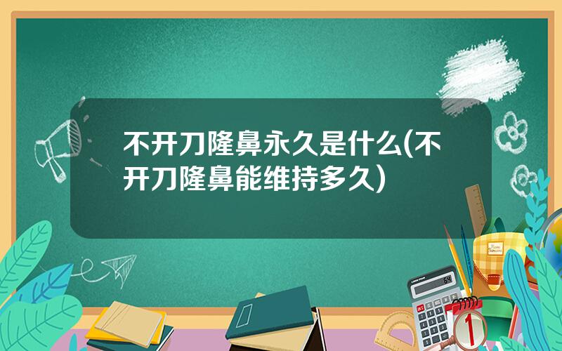 不开刀隆鼻永久是什么(不开刀隆鼻能维持多久)