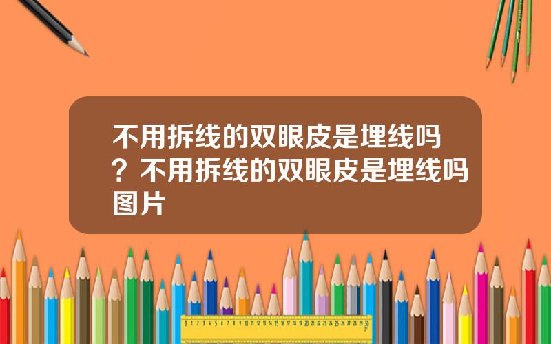 不用拆线的双眼皮是埋线吗？不用拆线的双眼皮是埋线吗图片