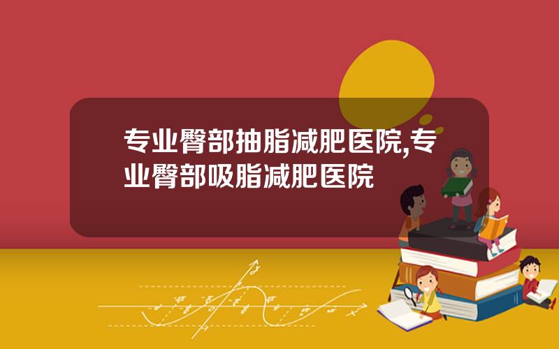 专业臀部抽脂减肥医院,专业臀部吸脂减肥医院