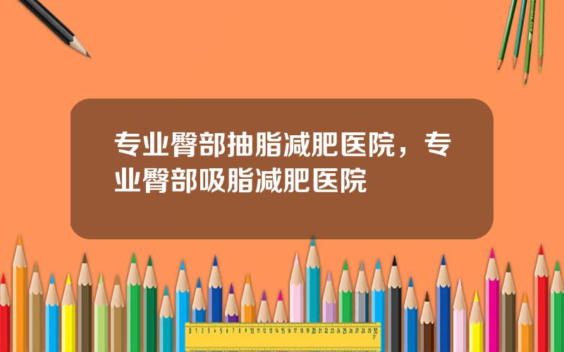 专业臀部抽脂减肥医院，专业臀部吸脂减肥医院