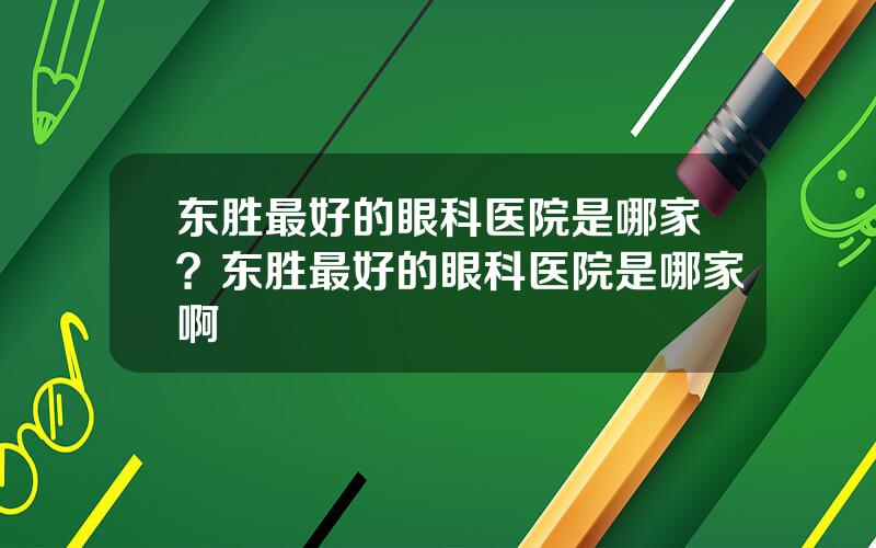 东胜最好的眼科医院是哪家？东胜最好的眼科医院是哪家啊
