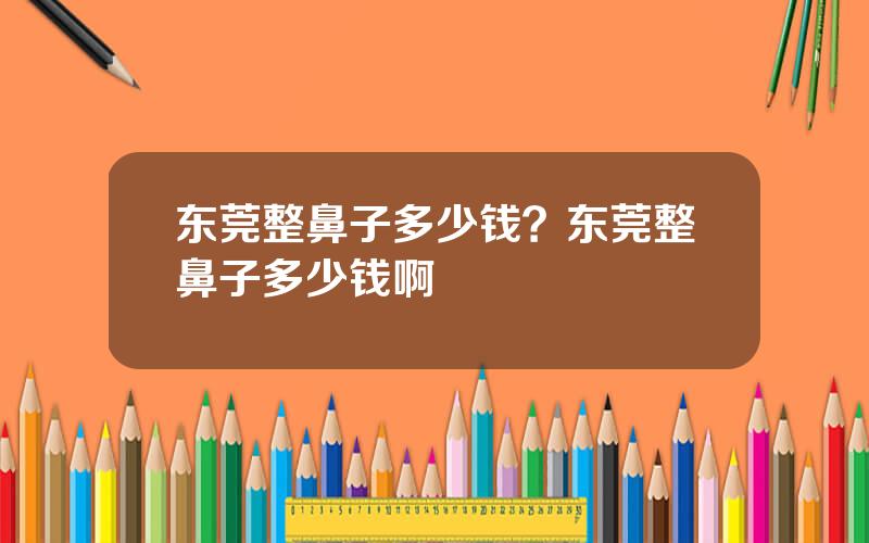 东莞整鼻子多少钱？东莞整鼻子多少钱啊