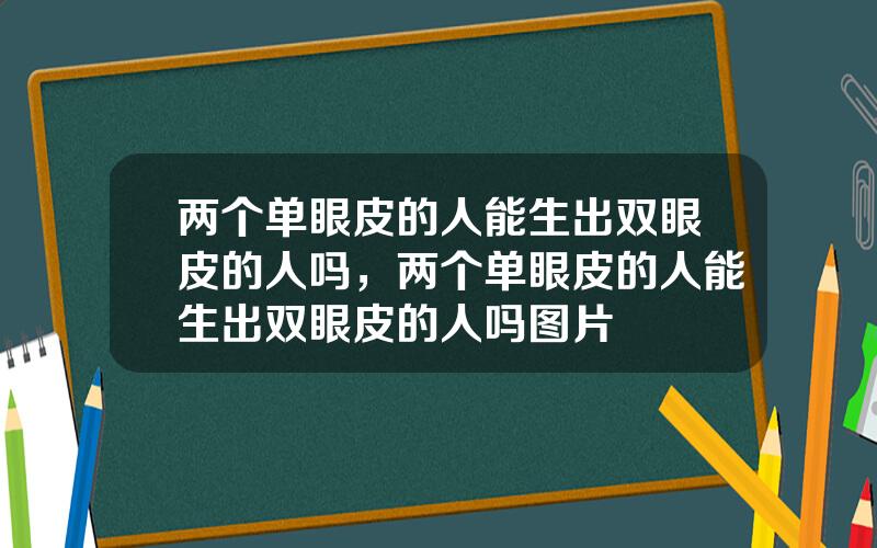 两个单眼皮的人能生出双眼皮的人吗，两个单眼皮的人能生出双眼皮的人吗图片