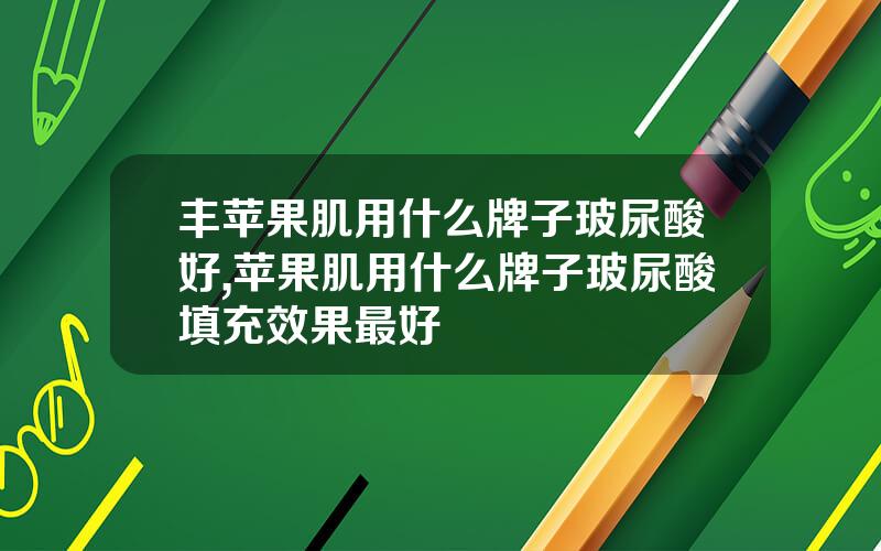 丰苹果肌用什么牌子玻尿酸好,苹果肌用什么牌子玻尿酸填充效果最好