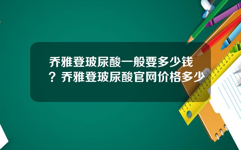乔雅登玻尿酸一般要多少钱？乔雅登玻尿酸官网价格多少
