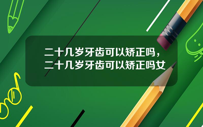 二十几岁牙齿可以矫正吗，二十几岁牙齿可以矫正吗女